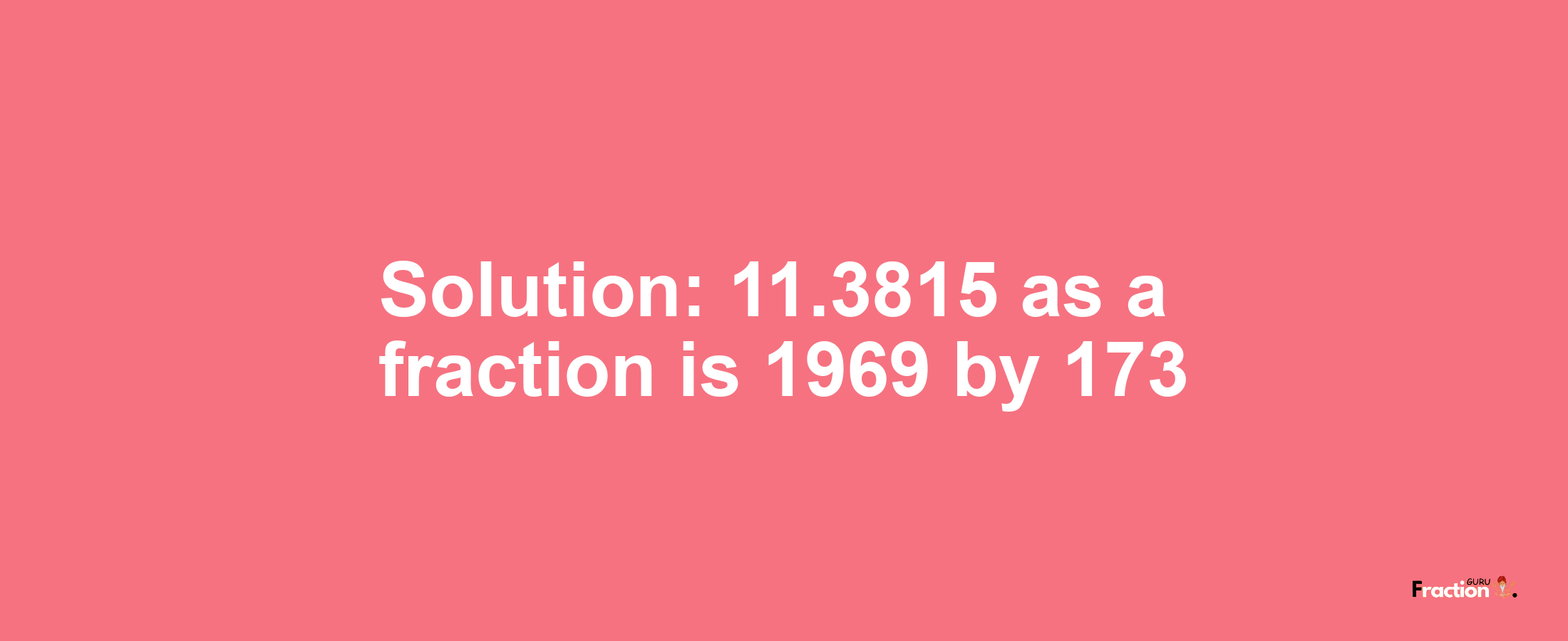 Solution:11.3815 as a fraction is 1969/173